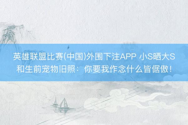 英雄联盟比赛(中国)外围下注APP 小S晒大S和生前宠物旧照：你要我作念什么皆倨傲！