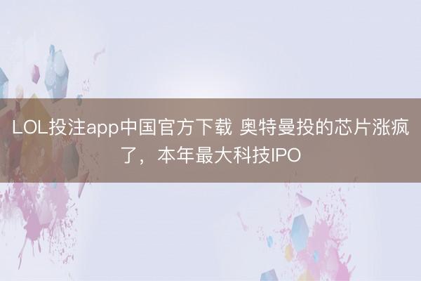 LOL投注app中国官方下载 奥特曼投的芯片涨疯了，本年最大科技IPO