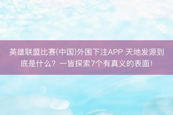 英雄联盟比赛(中国)外围下注APP 天地发源到底是什么？一皆探索7个有真义的表面！