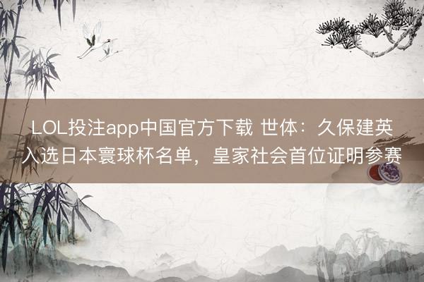 LOL投注app中国官方下载 世体：久保建英入选日本寰球杯名单，皇家社会首位证明参赛