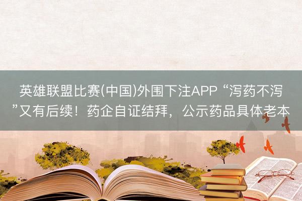 英雄联盟比赛(中国)外围下注APP “泻药不泻”又有后续！药企自证结拜，公示药品具体老本