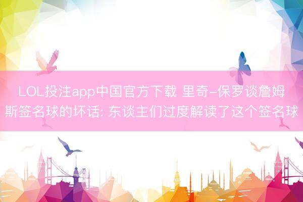 LOL投注app中国官方下载 里奇-保罗谈詹姆斯签名球的坏话: 东谈主们过度解读了这个签名球