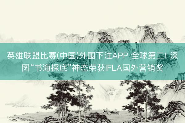 英雄联盟比赛(中国)外围下注APP 全球第二! 深图“书海探底”神态荣获IFLA国外营销奖