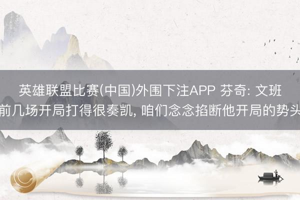 英雄联盟比赛(中国)外围下注APP 芬奇: 文班前几场开局打得很奏凯, 咱们念念掐断他开局的势头