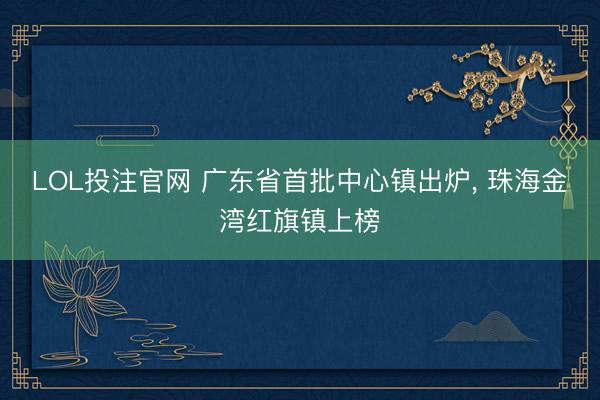 LOL投注官网 广东省首批中心镇出炉， 珠海金湾红旗镇上榜