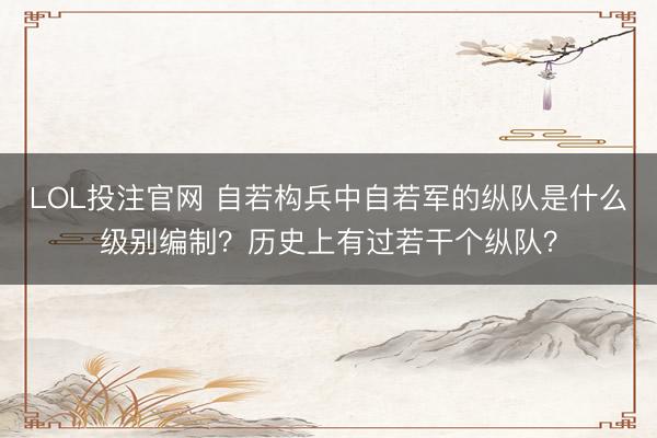 LOL投注官网 自若构兵中自若军的纵队是什么级别编制？历史上有过若干个纵队？