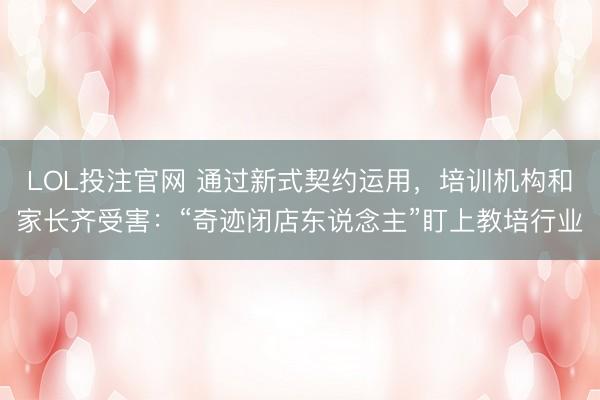 LOL投注官网 通过新式契约运用，培训机构和家长齐受害：“奇迹闭店东说念主”盯上教培行业