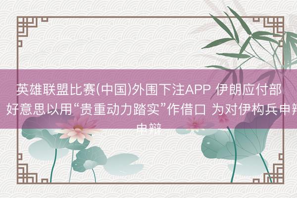 英雄联盟比赛(中国)外围下注APP 伊朗应付部：好意思以用“贵重动力踏实”作借口 为对伊构兵申辩