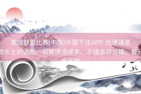 英雄联盟比赛(中国)外围下注APP 优速通是系数乐土的通则，若是厌恶成本，不错去游古镇、看升旗