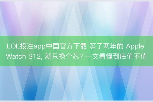LOL投注app中国官方下载 等了两年的 Apple Watch S12， 就只换个芯? 一文看懂到底值不值
