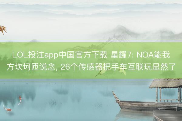 LOL投注app中国官方下载 星耀7: NOA能我方坎坷匝说念， 26个传感器把手车互联玩显然了