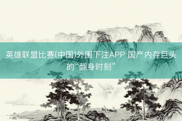 英雄联盟比赛(中国)外围下注APP 国产内存巨头的“翻身时刻”