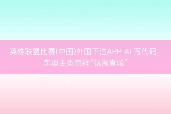 英雄联盟比赛(中国)外围下注APP AI 写代码， 东谈主类崇拜“氛围查验”