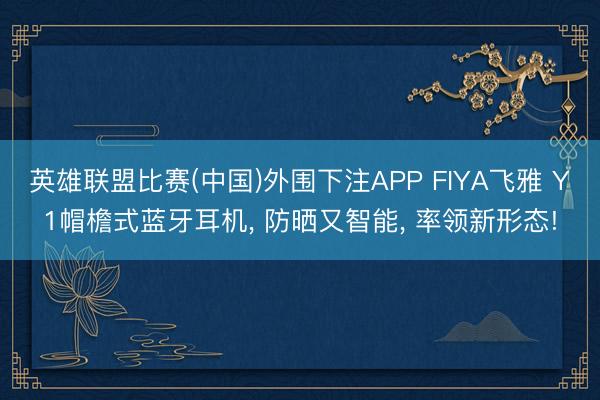 英雄联盟比赛(中国)外围下注APP FIYA飞雅 Y1帽檐式蓝牙耳机， 防晒又智能， 率领新形态!