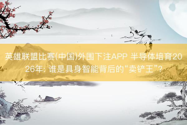 英雄联盟比赛(中国)外围下注APP 半导体培育2026年: 谁是具身智能背后的“卖铲王”?