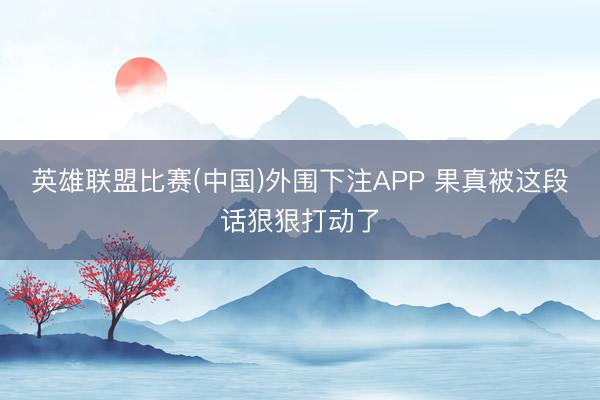英雄联盟比赛(中国)外围下注APP 果真被这段话狠狠打动了