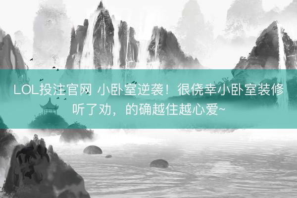 LOL投注官网 小卧室逆袭！很侥幸小卧室装修听了劝，的确越住越心爱~
