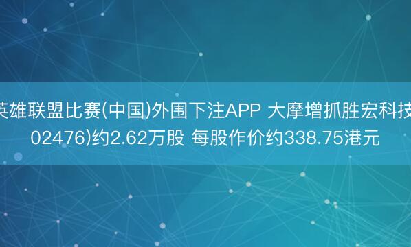 英雄联盟比赛(中国)外围下注APP 大摩增抓胜宏科技(02476)约2.62万股 每股作价约338.75港元