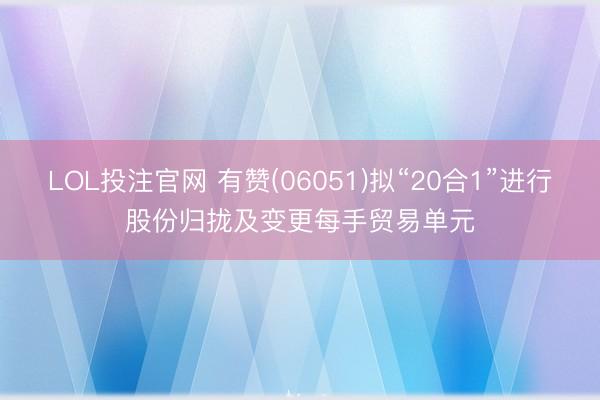 LOL投注官网 有赞(06051)拟“20合1”进行股份归拢及变更每手贸易单元