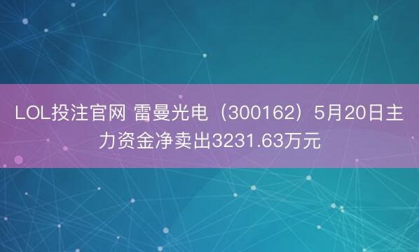 LOL投注官网 雷曼光电（300162）5月20日主力资金净卖出3231.63万元