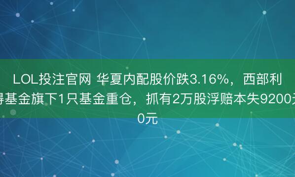 LOL投注官网 华夏内配股价跌3.16%，西部利得基金旗下1只基金重仓，抓有2万股浮赔本失9200元