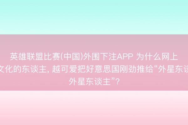 英雄联盟比赛(中国)外围下注APP 为什么网上越没文化的东谈主， 越可爱把好意思国刚劲推给“外星东谈主”?