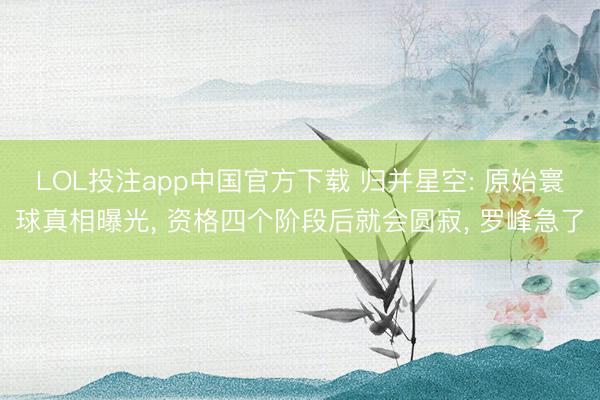 LOL投注app中国官方下载 归并星空: 原始寰球真相曝光， 资格四个阶段后就会圆寂， 罗峰急了