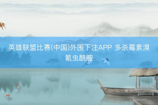 英雄联盟比赛(中国)外围下注APP 多杀霉素溴氰虫酰胺