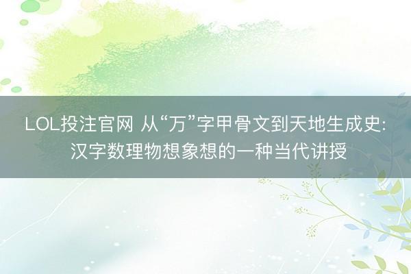 LOL投注官网 从“万”字甲骨文到天地生成史: 汉字数理物想象想的一种当代讲授