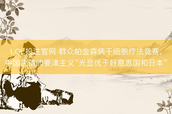 LOL投注官网 群众帕金森病干细胞疗法竞赛，中国决策的要津主义“光显优于好意思国和日本”