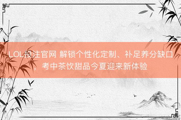 LOL投注官网 解锁个性化定制、补足养分缺口，考中茶饮甜品今夏迎来新体验