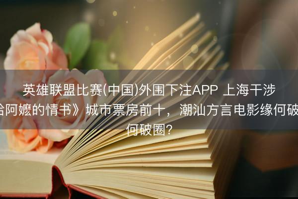 英雄联盟比赛(中国)外围下注APP 上海干涉《给阿嬷的情书》城市票房前十，潮汕方言电影缘何破圈？