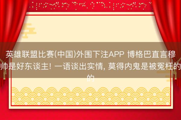 英雄联盟比赛(中国)外围下注APP 博格巴直言穆帅是好东谈主! 一语谈出实情， 莫得内鬼是被冤枉的