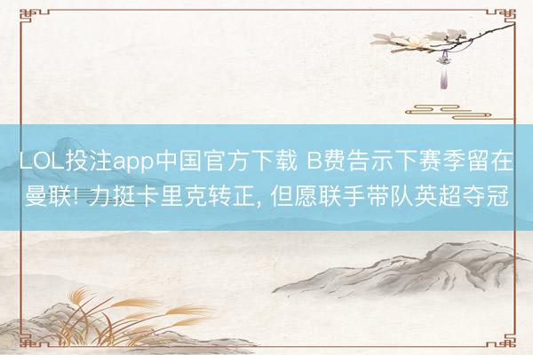 LOL投注app中国官方下载 B费告示下赛季留在曼联! 力挺卡里克转正， 但愿联手带队英超夺冠