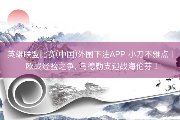 英雄联盟比赛(中国)外围下注APP 小刀不雅点 | 欧战经验之争， 乌德勒支迎战海伦芬 !