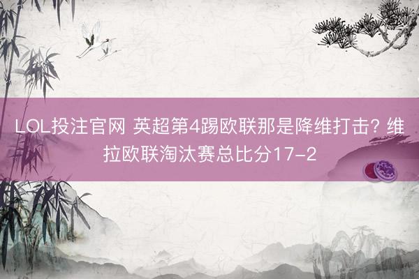 LOL投注官网 英超第4踢欧联那是降维打击? 维拉欧联淘汰赛总比分17-2