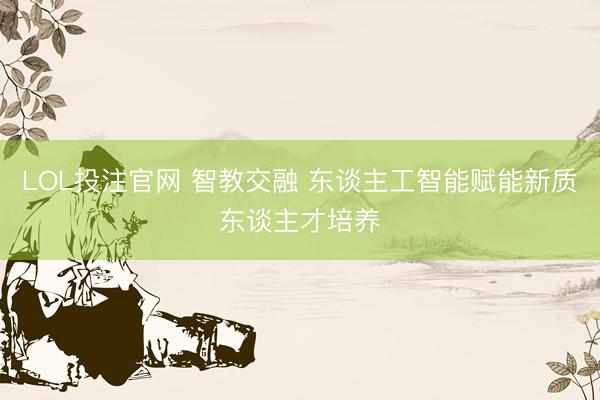 LOL投注官网 智教交融 东谈主工智能赋能新质东谈主才培养
