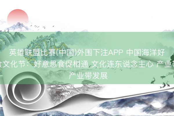 英雄联盟比赛(中国)外围下注APP 中国海洋好意思食文化节：好意思食促相通 文化连东说念主心 产业带发展