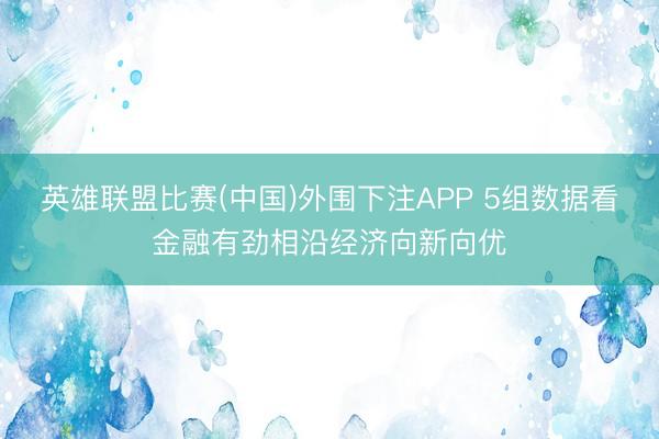 英雄联盟比赛(中国)外围下注APP 5组数据看金融有劲相沿经济向新向优