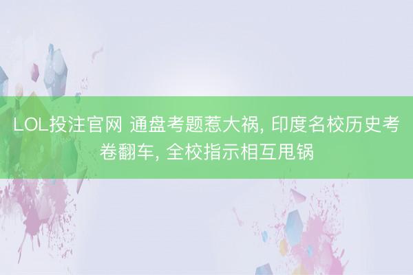 LOL投注官网 通盘考题惹大祸， 印度名校历史考卷翻车， 全校指示相互甩锅