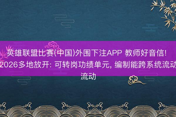 英雄联盟比赛(中国)外围下注APP 教师好音信! 2026多地放开: 可转岗功绩单元， 编制能跨系统流动