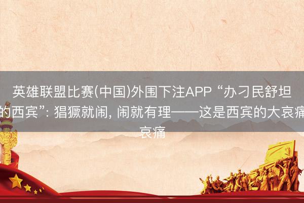 英雄联盟比赛(中国)外围下注APP “办刁民舒坦的西宾”: 猖獗就闹, 闹就有理——这是西宾的大哀痛