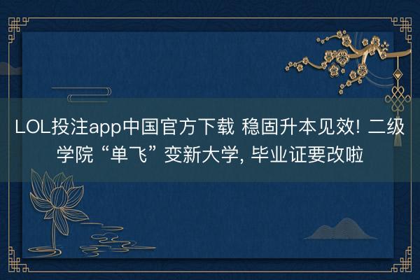 LOL投注app中国官方下载 稳固升本见效! 二级学院 “单飞” 变新大学， 毕业证要改啦