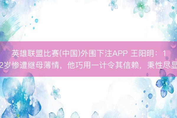 英雄联盟比赛(中国)外围下注APP 王阳明：12岁惨遭继母薄情，他巧用一计令其信赖，秉性尽显