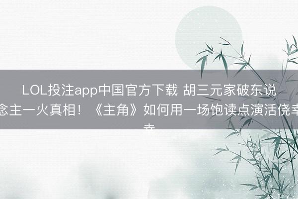 LOL投注app中国官方下载 胡三元家破东说念主一火真相！《主角》如何用一场饱读点演活侥幸