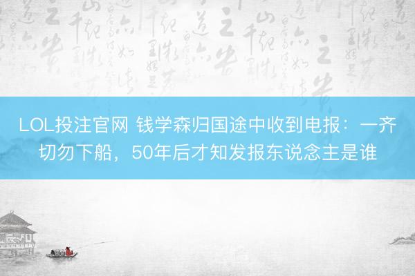 LOL投注官网 钱学森归国途中收到电报：一齐切勿下船，50年后才知发报东说念主是谁