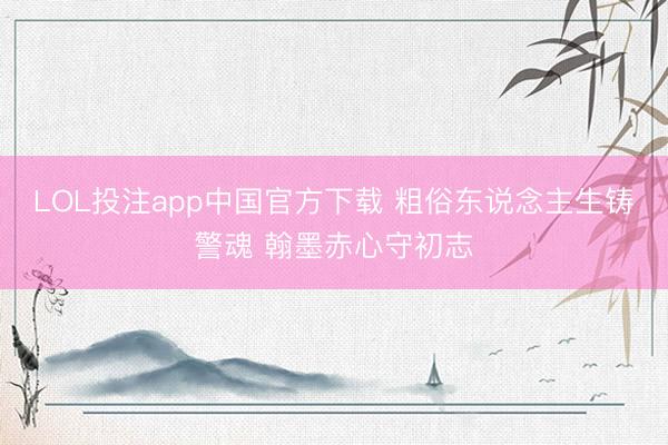 LOL投注app中国官方下载 粗俗东说念主生铸警魂 翰墨赤心守初志