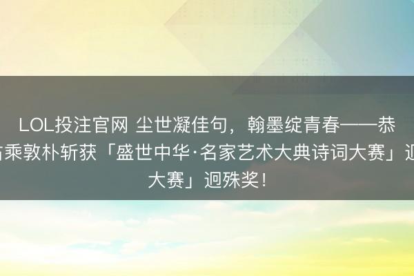 LOL投注官网 尘世凝佳句，翰墨绽青春——恭贺马占乘敦朴斩获「盛世中华·名家艺术大典诗词大赛」迥殊奖！