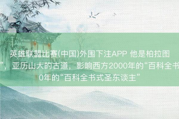 英雄联盟比赛(中国)外围下注APP 他是柏拉图的“反水弟子”，亚历山大的古道，影响西方2000年的“百科全书式圣东谈主”