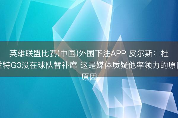 英雄联盟比赛(中国)外围下注APP 皮尔斯：杜兰特G3没在球队替补席 这是媒体质疑他率领力的原因